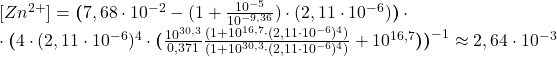 [Zn^{2+}] = \boldsymbol{(}7,68\cdot10^{-2} - (1 + \frac{10^{-5}}{10^{-9,36}})\cdot(2,11\cdot10^{-6})\boldsymbol{)}\cdot \\ \cdot\boldsymbol{(}4\cdot(2,11\cdot10^{-6})^{4}\cdot\boldsymbol{(}\frac{10^{30,3}}{0,371} \frac{(1 + 10^{16,7}\cdot(2,11\cdot10^{-6})^{4})}{(1 + 10^{30,3}\cdot(2,11\cdot10^{-6})^{4})} + 10^{16,7}\boldsymbol{)}\boldsymbol{)}^{-1} \approx 2,64\cdot10^{-3}