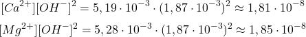  $$ [Ca^{2+}][OH^{-}]^{2} = 5,19\cdot10^{-3} \cdot (1,87\cdot10^{-3})^{2} \approx 1,81\cdot10^{-8} $$ $$ [Mg^{2+}][OH^{-}]^{2} = 5,28\cdot10^{-3} \cdot (1,87\cdot10^{-3})^{2} \approx 1,85\cdot10^{-8} $$ 