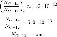  $$ \left(\frac{N_{C-14}}{N_{C-12}}\right)_{0} \approx 1,2 \cdot 10^{-12} $$ $$ \frac{N_{C-14}}{N_{C-12}}=6,0 \cdot 10^{-13} $$ $$ N_{C-12}=\mathrm{const} $$ 