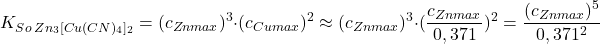  $$ K_{So\:Zn_{3}[Cu(CN)_{4}]_{2}} = (c_{Zn max})^{3} \cdot (c_{Cu max})^{2} \approx (c_{Zn max})^{3} \cdot (\frac{c_{Zn max}}{0,371})^{2} = \frac{(c_{Zn max})^{5}}{0,371^{2}} $$ 