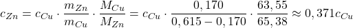  $$ {c_{Zn}} = {c_{Cu}} \cdot \frac{m_{Zn}}{m_{Cu}} \cdot \frac{M_{Cu}}{M_{Zn}} = {c_{Cu}} \cdot \frac{0,170}{0,615 - 0,170} \cdot \frac{63,55}{65,38} \approx 0,371{c_{Cu}} $$ 