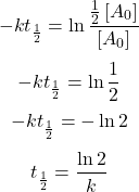  $$ -k t_{\frac{1}{2}}=\ln \frac{\frac{1}{2}\left[A_{0}\right]}{\left[A_{0}\right]} $$ $$ -k t_{\frac{1}{2}}=\ln \frac{1}{2} $$ $$ -k t_{\frac{1}{2}}=-\ln 2 $$ $$ t_{\frac{1}{2}}=\frac{\ln 2}{k} $$ 