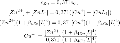  $$ {c_{Zn}} = 0,371{c_{Cu}} $$ $$ [Zn^{2+}] + [ZnL_{4}] = 0,371([Cu^{+}] + [CuL_{4}]) $$ $$ [Zn^{2+}](1 + \beta_{4 Zn}[L]^{4}) = 0,371[Cu^{+}](1 + \beta_{4 Cu}[L]^{4}) $$ $$ [Cu^{+}] = \frac{[Zn^{2+}]}{0,371} \frac{(1 + \beta_{4 Zn}[L]^{4})}{(1 + \beta_{4 Cu}[L]^{4})} $$ 