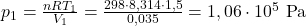  p_{1}=\frac{n R T_{1}}{V_{1}}=\frac{298 \cdot 8,314 \cdot 1,5}{0,035}=1,06 \cdot 10^{5} \mathrm{~Pa} 