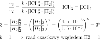  $$ \frac{v_{3}}{v_{2}}=\frac{k \cdot[\mathrm{ICl}]_{3}^{a} \cdot\left[\mathrm{H}_{2}\right]_{3}^{b}}{k \cdot[\mathrm{ICl}]_{2}^{a} \cdot\left[\mathrm{H}_{2}\right]_{2}^{b}} \quad\left[\mathrm{ICl}\right]_{3}=\left[\mathrm{ICl}\right]_{2} $$ $$ 3=\frac{[{H}_{2}]_{3}^{b}}{[{H}_{2}]_{2}^{b}}=\left(\frac{[{H}_{2}]_{3}}{[{H}_{2}]_{2}}\right)^{b}=\left(\frac{4,5 \cdot 10^{-3}}{1,5 \cdot 10^{-3}}\right)^{b}=3^{b} $$ $$ b=1 \quad \Rightarrow \text { rząd cząstkowy względem H2 = } 1 $$ 