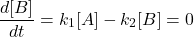  $$ \frac{d[B]}{d t}=k_{1}[A]-k_{2}[B]=0\ $$ 