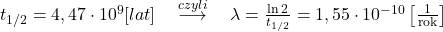  t_{1 / 2}=4,47 \cdot 10^{9}[lat] \quad \stackrel{czyli}{\longrightarrow} \quad \lambda=\frac{\ln 2}{t_{1 / 2}}=1,55 \cdot 10^{-10}\left[\frac{1}{\text{rok}}\right] 