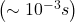  \left(\sim 10^{-3} s\right) 