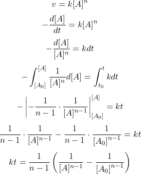 $$ v=k[A]^{n} $$ $$ -\frac{d[A]}{d t}=k[A]^{n} $$ $$ -\frac{d[A]}{[A]^{n}}=k d t $$ $$ -\int_{\left[A_{0}\right]}^{[A]} \frac{1}{[A]^{n}} d[A]=\int_{t_{0}}^{t} k d t $$ $$ -\left|-\frac{1}{n-1} \cdot \frac{1}{[A]^{n-1}}\right|_{\left[A_{0}\right]}^{[A]}=k t $$ $$ \frac{1}{n-1} \cdot \frac{1}{[A]^{n-1}}-\frac{1}{n-1} \cdot \frac{1}{\left[A_{0}\right]^{n-1}}=k t $$ $$ k t=\frac{1}{n-1}\left(\frac{1}{[A]^{n-1}}-\frac{1}{\left[A_{0}\right]^{n-1}}\right) $$ 
