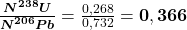  \frac{\boldsymbol{N}_{ }^{\mathbf{238}} \boldsymbol{U}}{\boldsymbol{N}_{ }^{\mathbf{206}} \boldsymbol{Pb}}=\frac{0,268}{0,732}=\mathbf{0,366} 