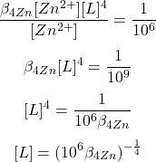  $$ \frac{\beta_{4 Zn}[Zn^{2+}][L]^{4}}{[Zn^{2+}]} = \frac{1}{10^{6}} $$  $$ \beta_{4 Zn}[L]^{4} = \frac{1}{10^{9}} $$  $$ [L]^{4} = \frac{1}{10^{6}\beta_{4 Zn}} $$ $$ [L] = (10^{6}\beta_{4 Zn})^{-\frac{1}{4}} $$