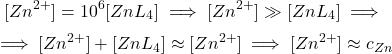  $$ [Zn^{2+}] = 10^{6}[ZnL_{4}] \implies [Zn^{2+}] \gg [ZnL_{4}] \implies $$ $$ \implies [Zn^{2+}] + [ZnL_{4}] \approx [Zn^{2+}] \implies [Zn^{2+}] \approx c_{Zn} $$ 