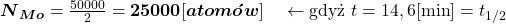  \boldsymbol{N}_{\boldsymbol{Mo}}=\frac{50000}{2}=\mathbf{25000}[\boldsymbol{atomów}] \quad \leftarrow \text{gdyż} \ t=14,6[\mathrm{min}]=t_{1 / 2} 