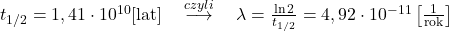  t_{1 / 2}=1,41 \cdot 10^{10}[\text{lat}] \quad \stackrel{czyli}{\longrightarrow} \quad \lambda=\frac{\ln 2}{t_{1 / 2}}=4,92 \cdot 10^{-11}\left[\frac{1}{\text{rok}}\right] 