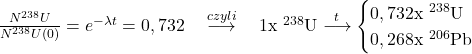  \frac{N_{ }^{238} U}{N_{ }^{238}U(0)}=e^{-\lambda t}=0,732 \quad \stackrel{czyli}{\longrightarrow} \quad 1 \mathrm{x} \ { }^{238} \mathrm{U} \stackrel{t}{\longrightarrow} \begin{cases} 0,732 \mathrm{x} \ { }^{238} \mathrm{U} \\ 0,268 \mathrm{x} \ { }^{206} \mathrm{Pb} \end{cases} 