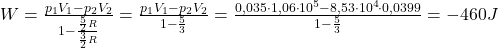  W=\frac{p_{1} V_{1}-p_{2} V_{2}}{1-\frac{\frac{5}{2} R}{\frac{3}{2} R}}=\frac{p_{1} V_{1}-p_{2} V_{2}}{1-\frac{5}{3}}=\frac{0,035 \cdot 1,06 \cdot 10^{5}-8,53 \cdot 10^{4} \cdot 0,0399}{1-\frac{5}{3}}=-460J 