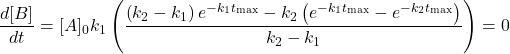  $$ \frac{d[B]}{d t}=[A]_{0} k_{1}\left(\frac{\left(k_{2}-k_{1}\right) e^{-k_{1} t_{\max }}-k_{2}\left(e^{-k_{1} t_{\max }}-e^{-k_{2} t_{\max }}\right)}{k_{2}-k_{1}}\right)=0 $$ 